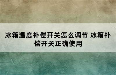 冰箱温度补偿开关怎么调节 冰箱补偿开关正确使用